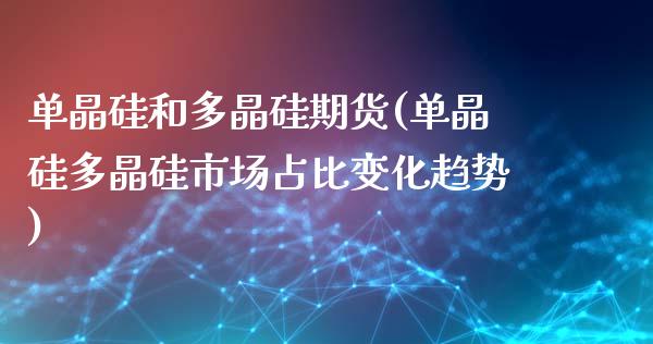 单晶硅和多晶硅期货(单晶硅多晶硅市场占比变化趋势)_https://www.liuyiidc.com_期货直播_第1张