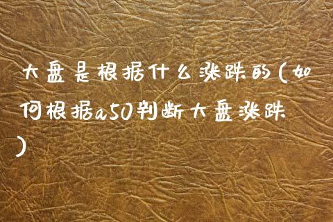 大盘是根据什么涨跌的(如何根据a50判断大盘涨跌)_https://www.liuyiidc.com_国际期货_第1张