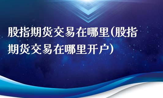 股指期货交易在哪里(股指期货交易在哪里开户)_https://www.liuyiidc.com_国际期货_第1张