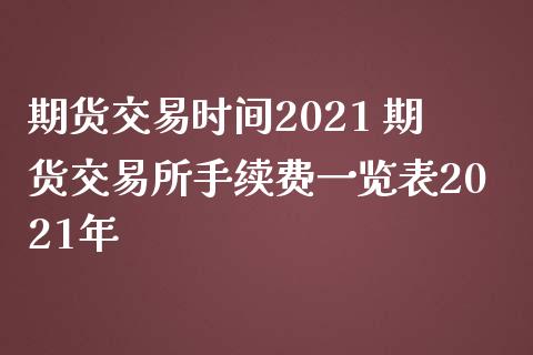 期货交易时间2021 期货交易所手续费表2021年_https://www.liuyiidc.com_期货理财_第1张