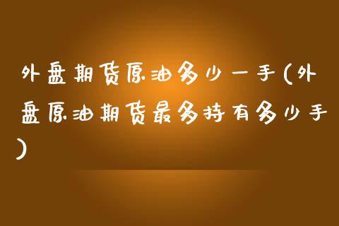 外盘期货原油多少一手(外盘原油期货最多持有多少手)_https://www.liuyiidc.com_期货软件_第1张