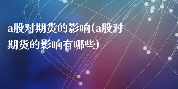 a股对期货的影响(a股对期货的影响有哪些)_https://www.liuyiidc.com_国际期货_第1张