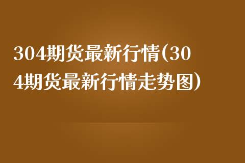 304期货最新行情(304期货最新行情走势图)_https://www.liuyiidc.com_期货品种_第1张