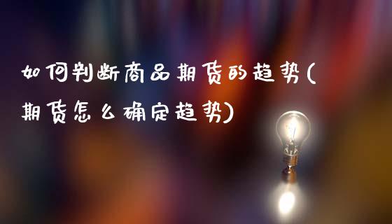 如何判断商品期货的趋势(期货怎么确定趋势)_https://www.liuyiidc.com_期货品种_第1张