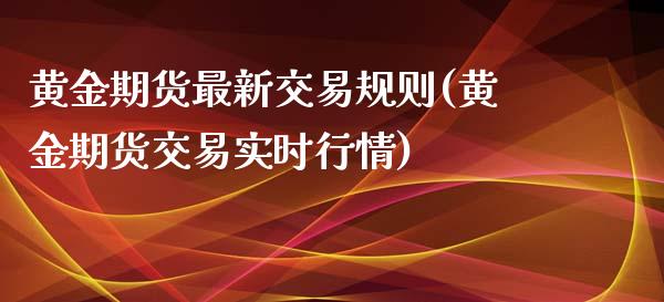 黄金期货最新交易规则(黄金期货交易实时行情)_https://www.liuyiidc.com_理财品种_第1张