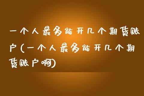 一个人最多能开几个期货账户(一个人最多能开几个期货账户啊)_https://www.liuyiidc.com_期货交易所_第1张