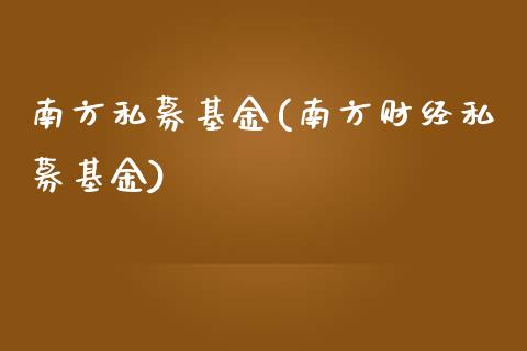 南方私募基金(南方财经私募基金)_https://www.liuyiidc.com_股票理财_第1张