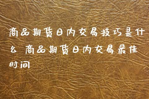 商品期货日内交易技巧是什么 商品期货日内交易最佳时间_https://www.liuyiidc.com_期货理财_第1张