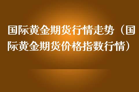 国际黄金期货行情走势（国际黄金期货指数行情）_https://www.liuyiidc.com_黄金期货_第1张