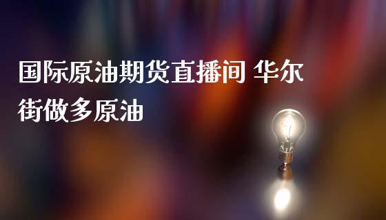 国际原油期货直播间 华尔街做多原油_https://www.liuyiidc.com_原油直播室_第1张