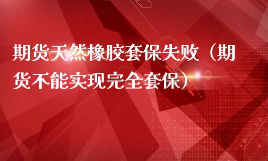 期货天然橡胶套保失败（期货不能实现完保）_https://www.liuyiidc.com_期货品种_第1张