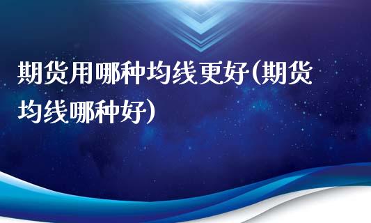 期货用哪种均线更好(期货均线哪种好)_https://www.liuyiidc.com_期货品种_第1张