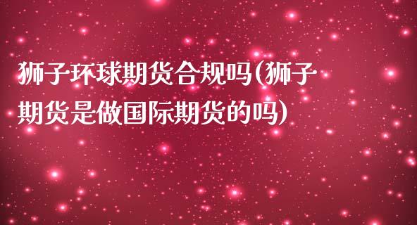 狮子环球期货合规吗(狮子期货是做国际期货的吗)_https://www.liuyiidc.com_理财品种_第1张