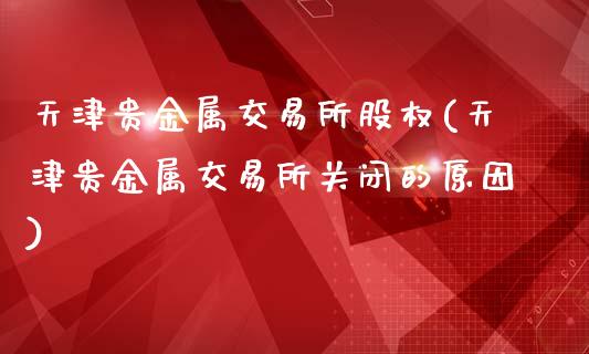 天津贵金属交易所股权(天津贵金属交易所关闭的原因)_https://www.liuyiidc.com_期货品种_第1张