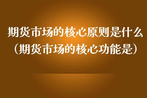 期货市场的核心原则是什么（期货市场的核心功能是）_https://www.liuyiidc.com_原油直播室_第1张