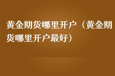 黄金期货哪里（黄金期货哪里最好）_https://www.liuyiidc.com_期货开户_第1张