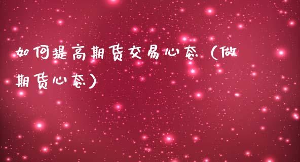 如何提高期货交易心态（做期货心态）_https://www.liuyiidc.com_原油直播室_第1张