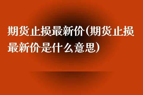 期货止损最新价(期货止损最新价是什么意思)_https://www.liuyiidc.com_基金理财_第1张