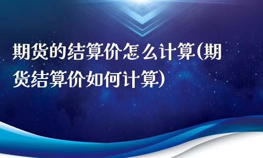 期货的结算价怎么计算(期货结算价如何计算)_https://www.liuyiidc.com_国际期货_第1张