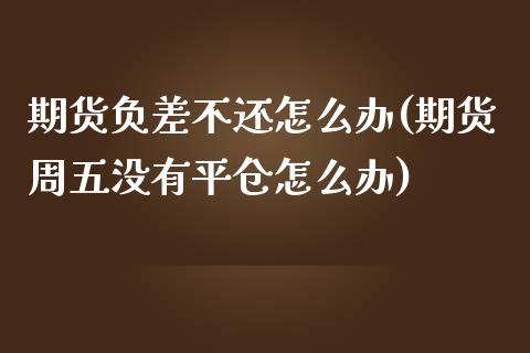 期货负差不还怎么办(期货周五没有平仓怎么办)_https://www.liuyiidc.com_期货品种_第1张