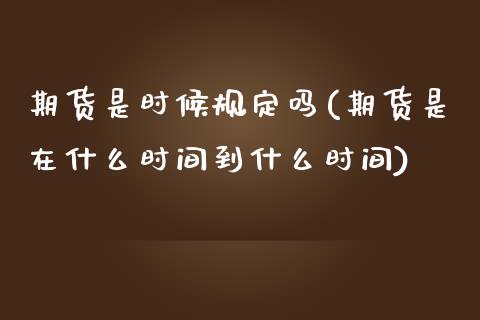 期货是时候规定吗(期货是在什么时间到什么时间)_https://www.liuyiidc.com_期货软件_第1张