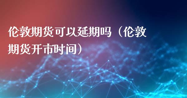 伦敦期货可以延期吗（伦敦期货开市时间）_https://www.liuyiidc.com_期货理财_第1张