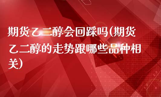 期货乙二醇会回踩吗(期货乙二醇的走势跟哪些品种相关)_https://www.liuyiidc.com_期货知识_第1张