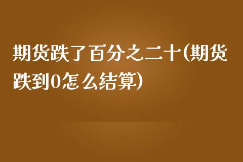 期货跌了百分之二十(期货跌到0怎么结算)_https://www.liuyiidc.com_期货品种_第1张