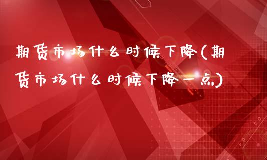 期货市场什么时候下降(期货市场什么时候下降一点)_https://www.liuyiidc.com_期货品种_第1张