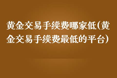 黄金交易手续费哪家低(黄金交易手续费最低的平台)_https://www.liuyiidc.com_期货品种_第1张