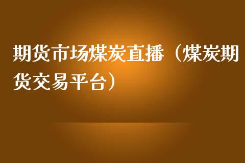 期货市场煤炭直播（煤炭期货交易平台）_https://www.liuyiidc.com_期货理财_第1张