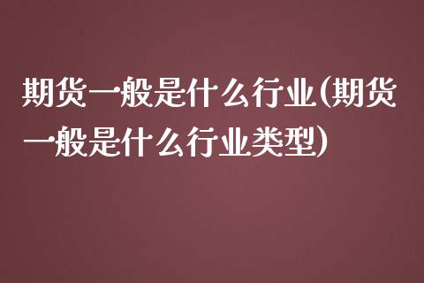 期货一般是什么行业(期货一般是什么行业类型)_https://www.liuyiidc.com_期货品种_第1张