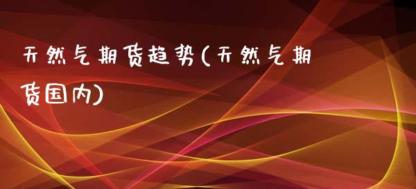 天然气期货趋势(天然气期货国内)_https://www.liuyiidc.com_基金理财_第1张