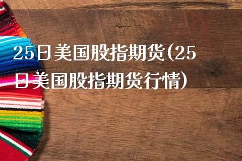 25日美国股指期货(25日美国股指期货行情)_https://www.liuyiidc.com_国际期货_第1张