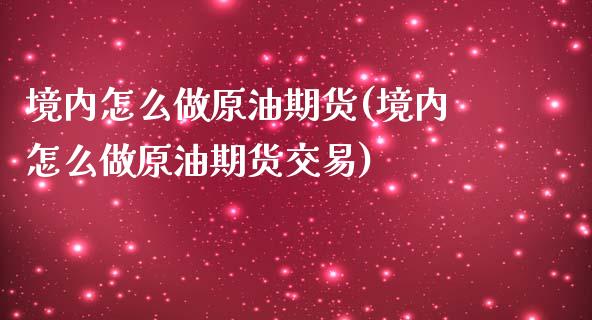 境内怎么做原油期货(境内怎么做原油期货交易)_https://www.liuyiidc.com_期货交易所_第1张