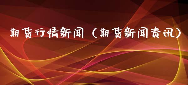 期货行情新闻（期货新闻资讯）_https://www.liuyiidc.com_原油直播室_第1张