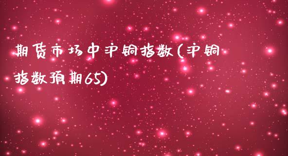 期货市场中沪铜指数(沪铜指数预期65)_https://www.liuyiidc.com_期货理财_第1张