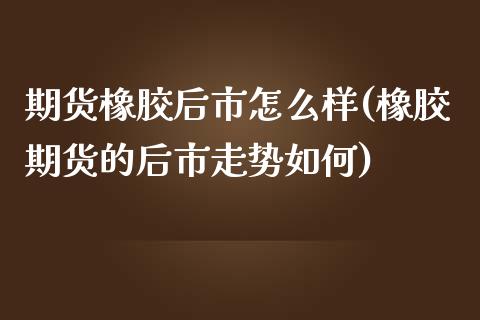 期货橡胶后市怎么样(橡胶期货的后市走势如何)_https://www.liuyiidc.com_理财百科_第1张