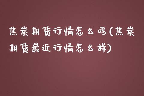 焦炭期货行情怎么吗(焦炭期货最近行情怎么样)_https://www.liuyiidc.com_期货知识_第1张