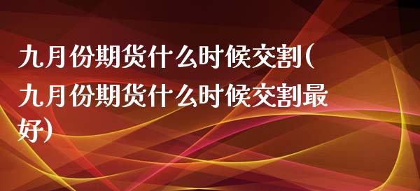 九月份期货什么时候交割(九月份期货什么时候交割最好)_https://www.liuyiidc.com_国际期货_第1张