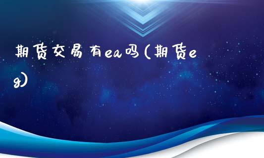 期货交易有ea吗(期货eg)_https://www.liuyiidc.com_财经要闻_第1张