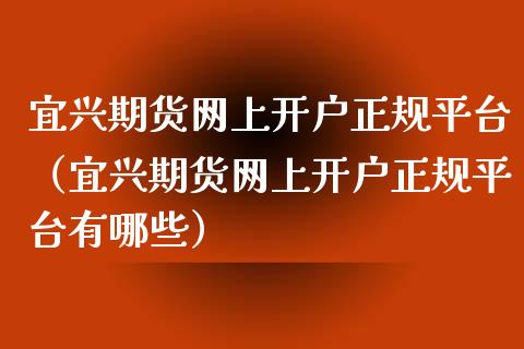 宜兴期货网上平台（宜兴期货网上平台有哪些）_https://www.liuyiidc.com_原油直播室_第1张