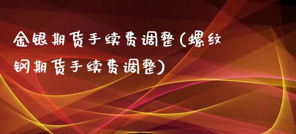 金银期货手续费调整(螺纹钢期货手续费调整)_https://www.liuyiidc.com_期货理财_第1张