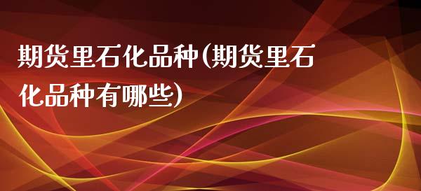 期货里石化品种(期货里石化品种有哪些)_https://www.liuyiidc.com_期货交易所_第1张