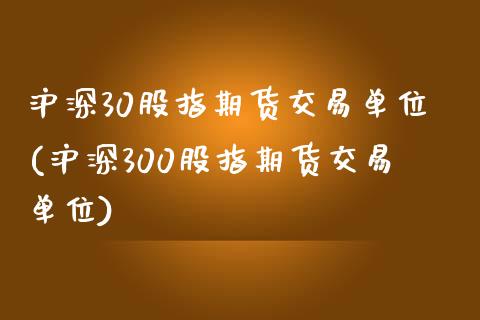 沪深30股指期货交易单位(沪深300股指期货交易单位)_https://www.liuyiidc.com_期货品种_第1张