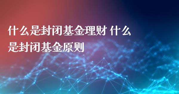 什么是封闭基金理财 什么是封闭基金原则