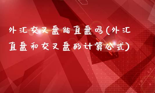 外汇交叉盘能直盘吗(外汇直盘和交叉盘的计算公式)_https://www.liuyiidc.com_国际期货_第1张