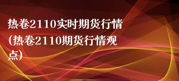 热卷2110实时期货行情(热卷2110期货行情观点)_https://www.liuyiidc.com_期货交易所_第1张