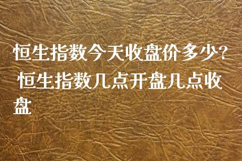 恒生指数今天收盘价多少? 恒生指数几点几点收盘_https://www.liuyiidc.com_恒生指数_第1张