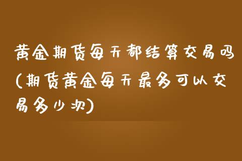 黄金期货每天都结算交易吗(期货黄金每天最多可以交易多少次)_https://www.liuyiidc.com_期货交易所_第1张